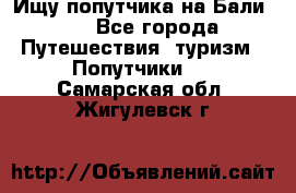 Ищу попутчика на Бали!!! - Все города Путешествия, туризм » Попутчики   . Самарская обл.,Жигулевск г.